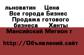 льноватин  › Цена ­ 100 - Все города Бизнес » Продажа готового бизнеса   . Ханты-Мансийский,Мегион г.